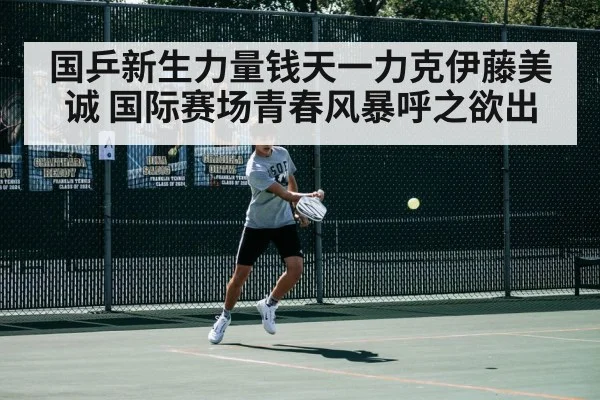 国乒新生力量钱天一力克伊藤美诚 国际赛场青春风暴呼之欲出