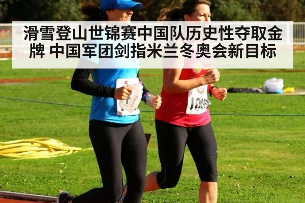 滑雪登山世锦赛中国队历史性夺取金牌 中国军团剑指米兰冬奥会新目标