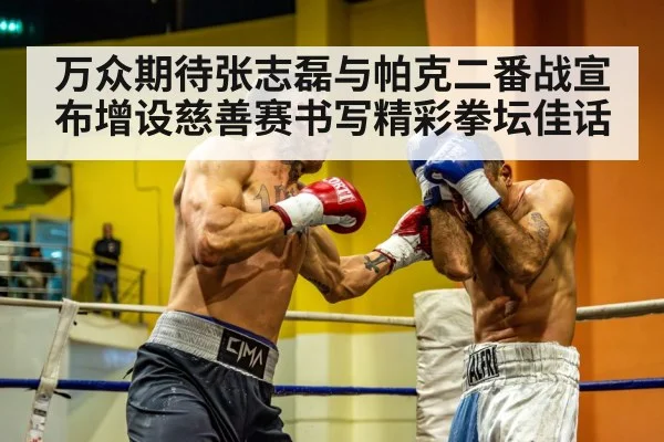 万众期待张志磊与帕克二番战宣布增设慈善赛书写精彩拳坛佳话
