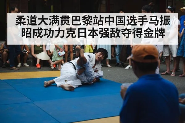 柔道大满贯巴黎站中国选手马振昭成功力克日本强敌夺得金牌