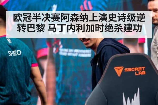 欧冠半决赛阿森纳上演史诗级逆转巴黎 马丁内利加时绝杀建功