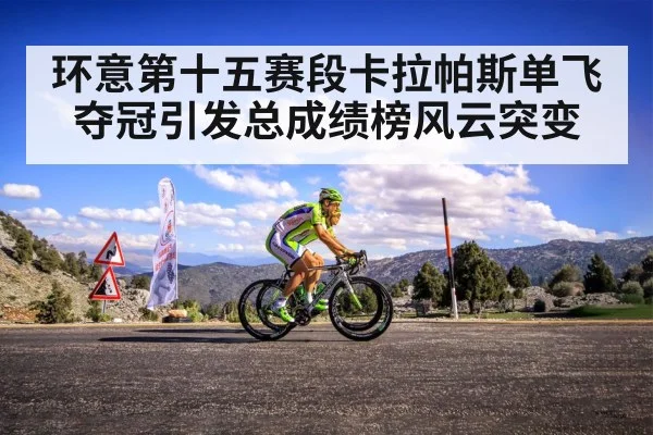 环意第十五赛段卡拉帕斯单飞夺冠引发总成绩榜风云突变
