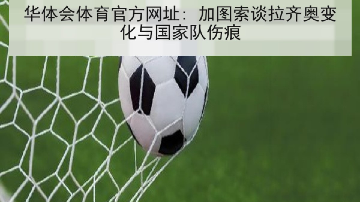 华体会体育官方网址: 加图索谈拉齐奥变化与国家队伤痕 华体会体育官方网址: 加图索谈拉齐奥变化与国家队伤痕