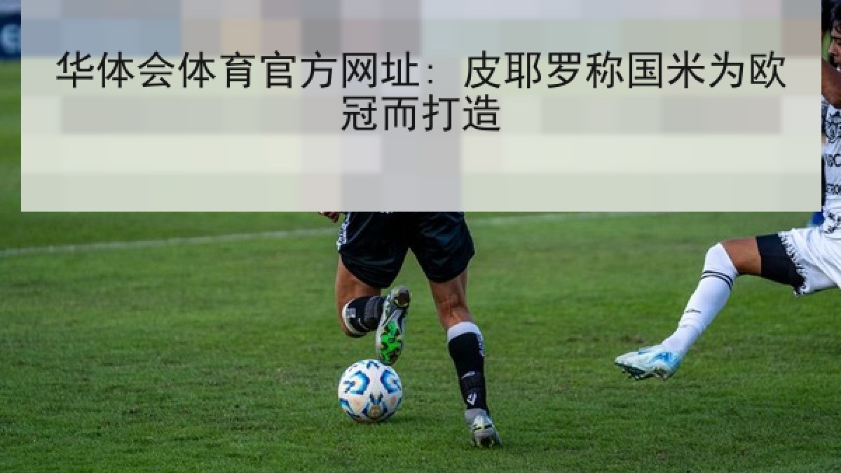 华体会体育官方网址: 皮耶罗称国米为欧冠而打造 华体会体育官方网址: 皮耶罗称国米为欧冠而打造