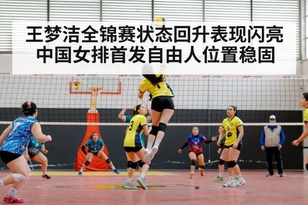 王梦洁全锦赛状态回升表现闪亮 中国女排首发自由人位置稳固