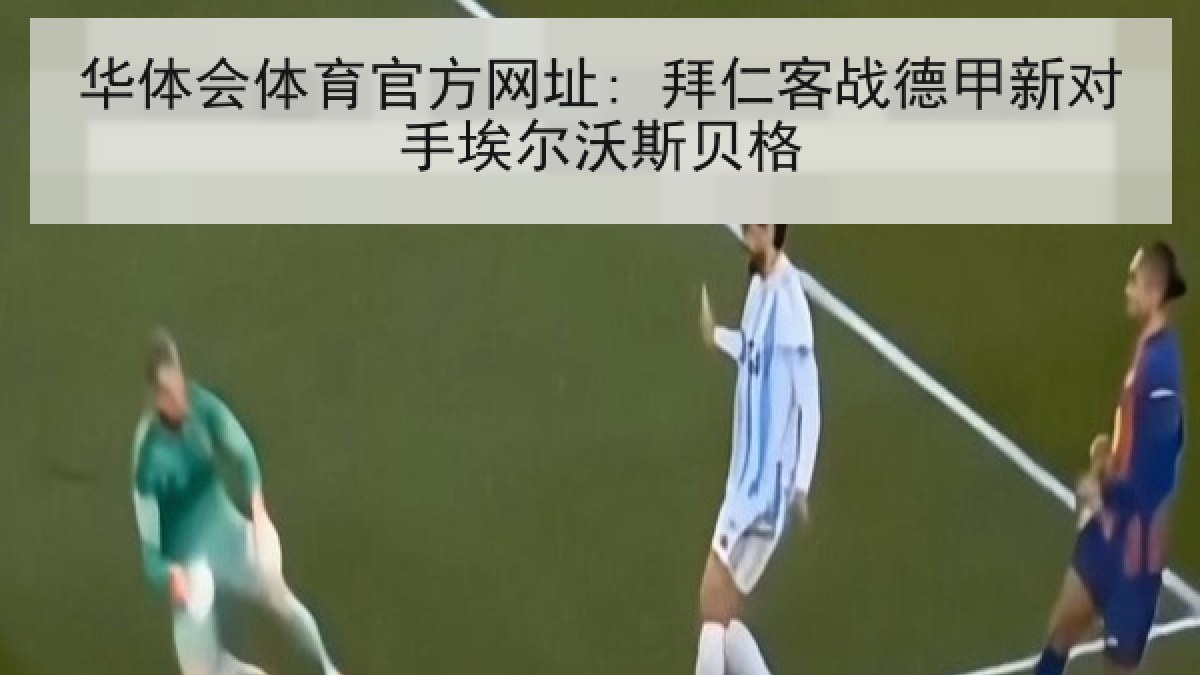 华体会体育官方网址: 拜仁客战德甲新对手埃尔沃斯贝格 华体会体育官方网址: 拜仁客战德甲新对手埃尔沃斯贝格